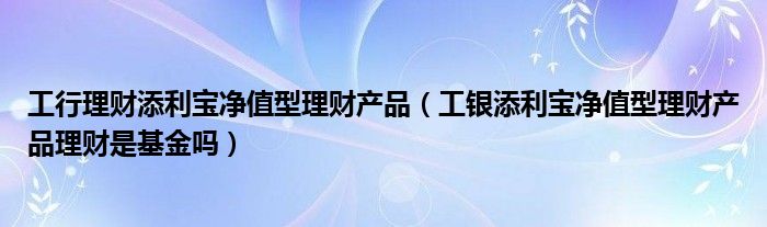 工行有什么理财产品(工行什么理财产品天天有收益)